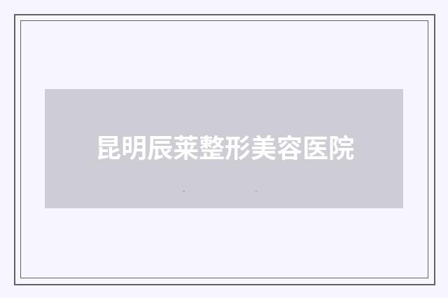 昆明辰莱整形美容医院品牌