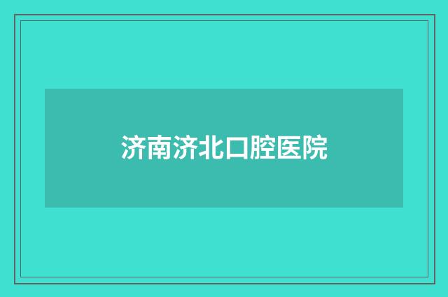 济南济北口腔医院品牌