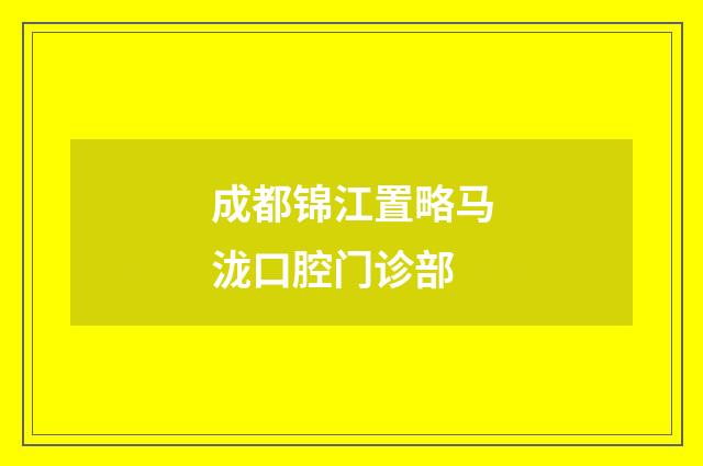 成都锦江置略马泷口腔门诊部品牌