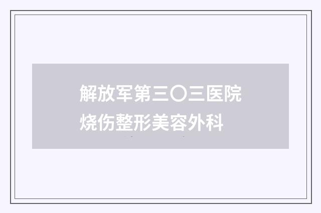 解放军第三〇三医院烧伤整形美容外科品牌