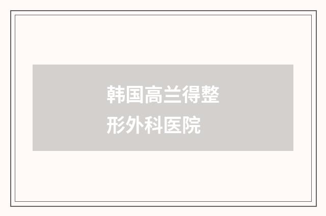 韩国高兰得整形外科医院