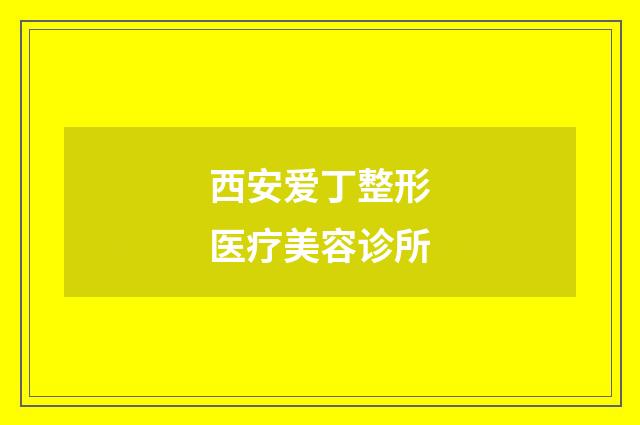 西安爱丁整形医疗美容诊所品牌