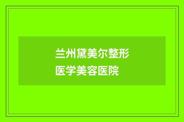 兰州黛美尔整形医学美容医院