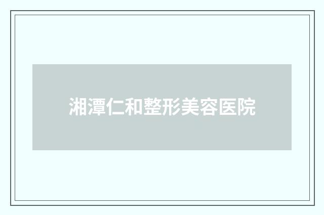 湘潭仁和整形美容医院品牌