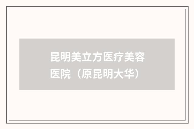 昆明美立方医疗美容医院（原昆明大华）