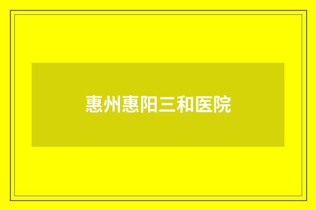 惠州惠阳三和医院