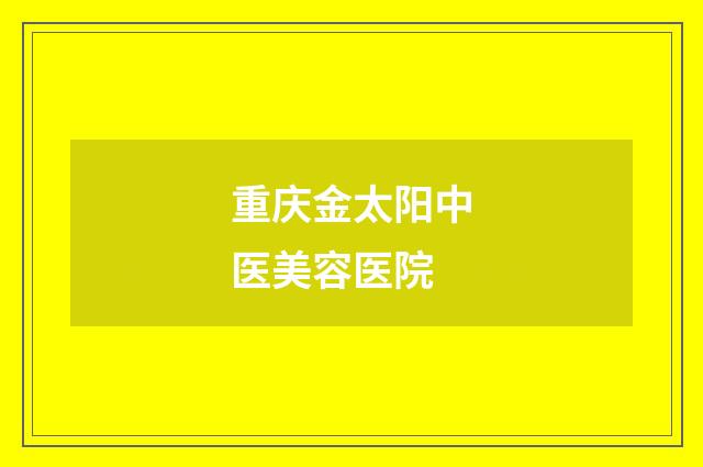 重庆金太阳中医美容医院品牌