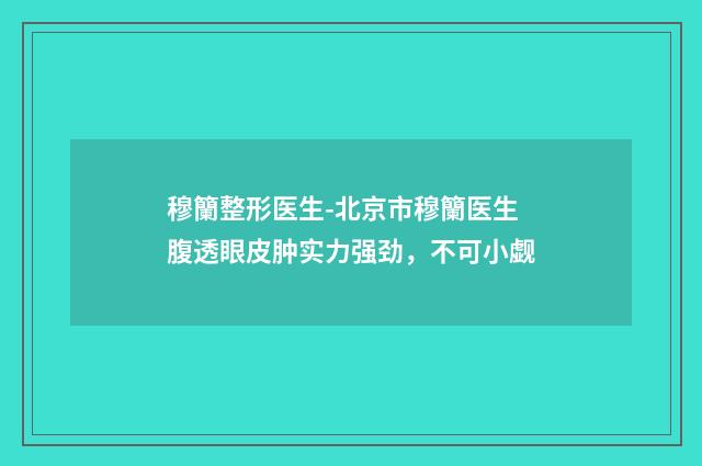 穆籣整形医生-北京市穆籣医生腹透眼皮肿实力强劲，不可小觑