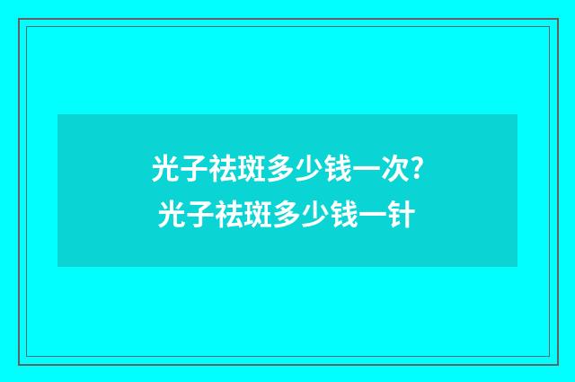 光子祛斑多少钱一次? 光子祛斑多少钱一针