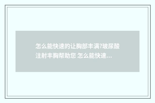 怎么能快速的让胸部丰满?玻尿酸注射丰胸帮助您 怎么能快速的让导尿管排尿