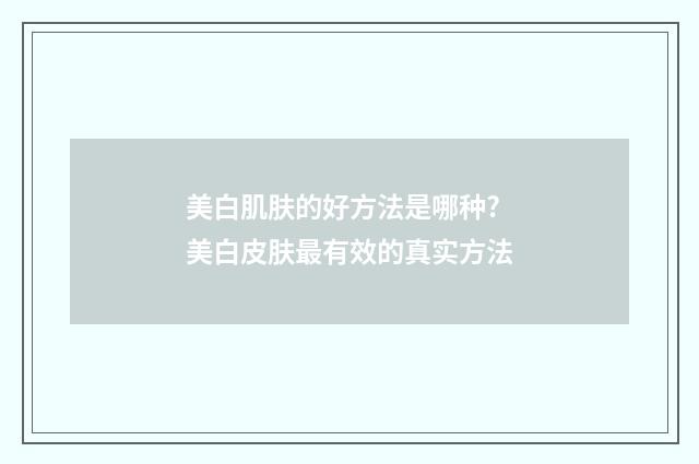 美白肌肤的好方法是哪种? 美白皮肤最有效的真实方法