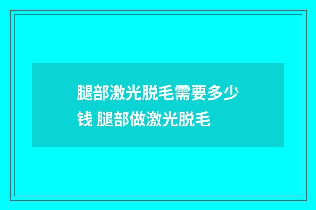 腿部激光脱毛需要多少钱 腿部做激光脱毛