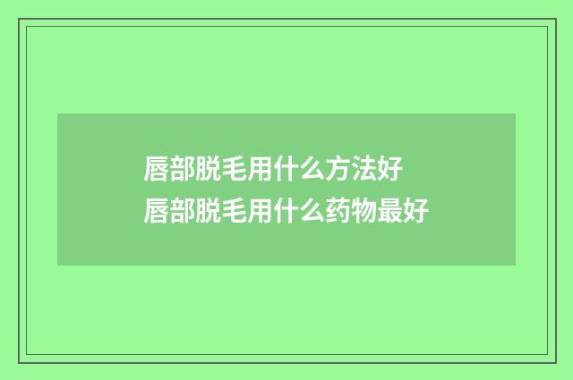 唇部脱毛用什么方法好 唇部脱毛用什么药物最好