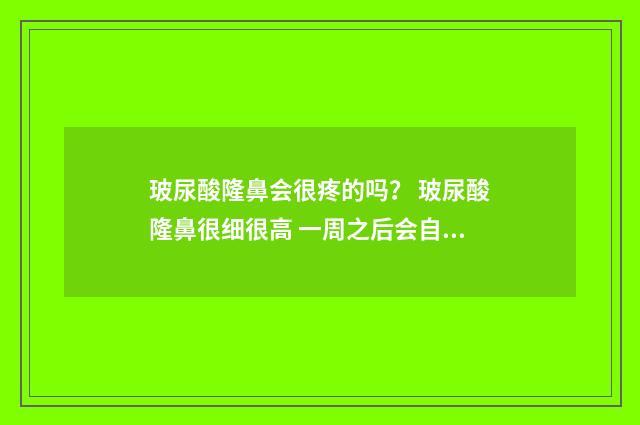 玻尿酸隆鼻会很疼的吗？ 玻尿酸隆鼻很细很高 一周之后会自然嘛
