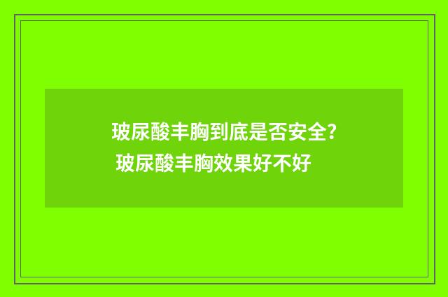 玻尿酸丰胸到底是否安全？ 玻尿酸丰胸效果好不好
