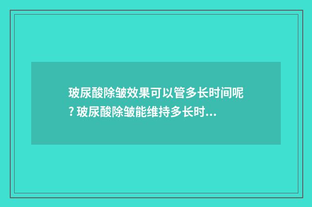 玻尿酸除皱效果可以管多长时间呢? 玻尿酸除皱能维持多长时间多少钱