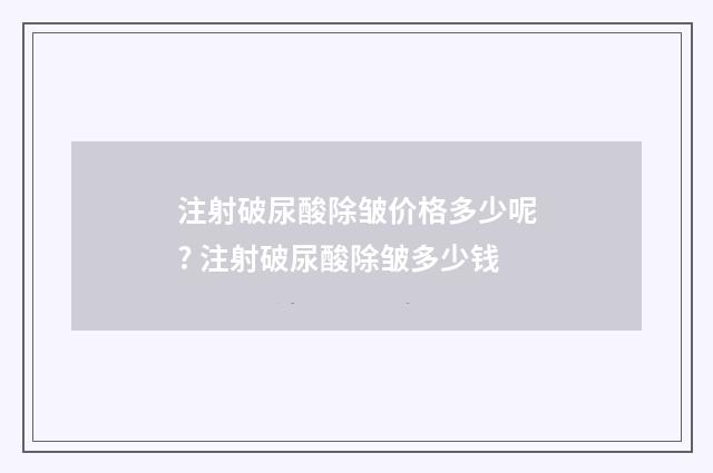 注射破尿酸除皱价格多少呢? 注射破尿酸除皱多少钱