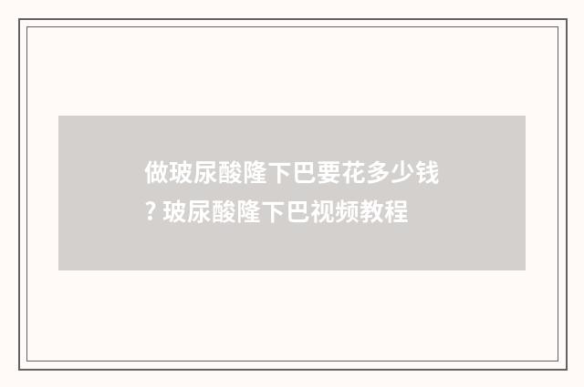 做玻尿酸隆下巴要花多少钱? 玻尿酸隆下巴视频教程