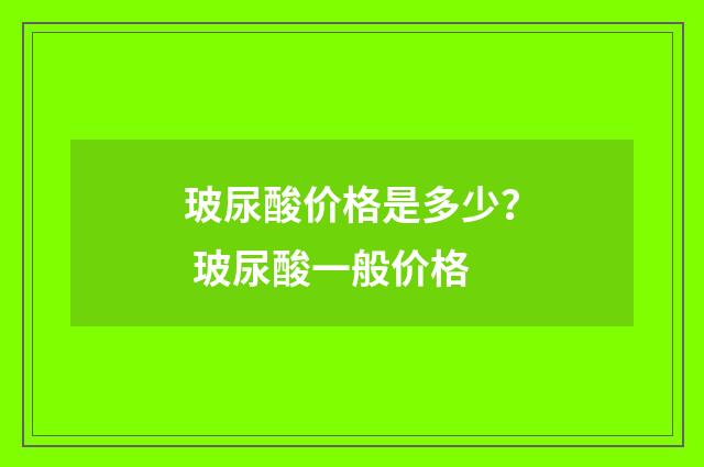 玻尿酸价格是多少？ 玻尿酸一般价格