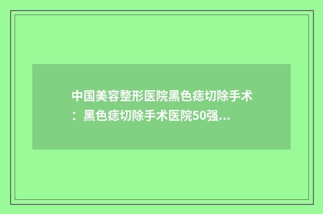 中国美容整形医院黑色痣切除手术：黑色痣切除手术医院50强哪几个好