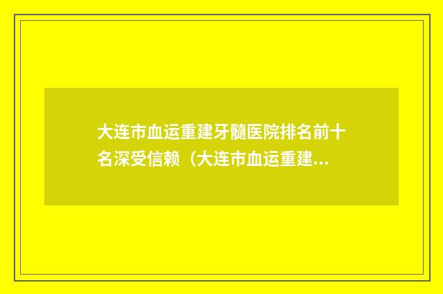 大连市血运重建牙髓医院排名前十名深受信赖（大连市血运重建牙髓口腔医院特色优势一一了解）