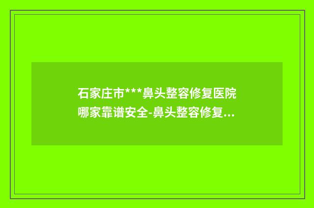 石家庄市***鼻头整容修复医院哪家靠谱安全-鼻头整容修复整形手术费用多少
