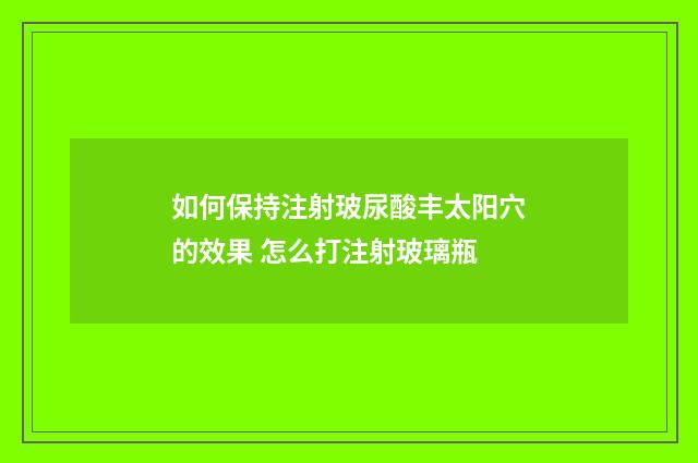 如何保持注射玻尿酸丰太阳穴的效果 怎么打注射玻璃瓶
