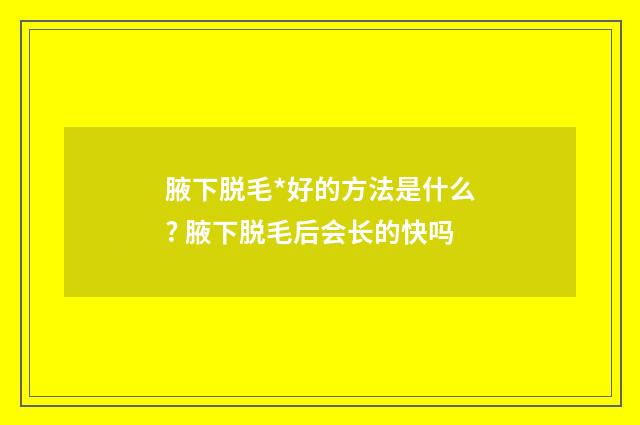 腋下脱毛*好的方法是什么? 腋下脱毛后会长的快吗