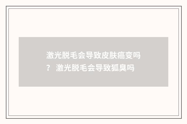 激光脱毛会导致皮肤癌变吗？ 激光脱毛会导致狐臭吗