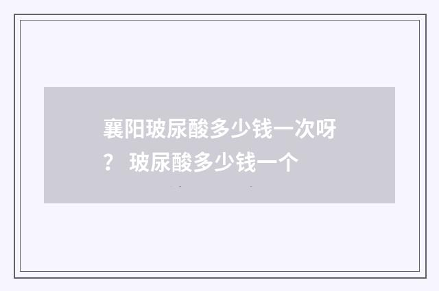 襄阳玻尿酸多少钱一次呀？ 玻尿酸多少钱一个