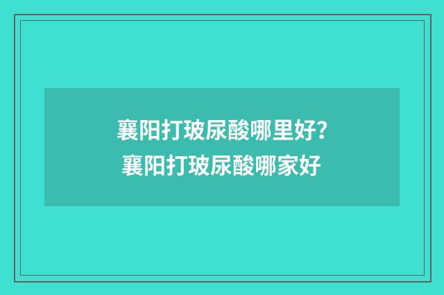 襄阳打玻尿酸哪里好？ 襄阳打玻尿酸哪家好