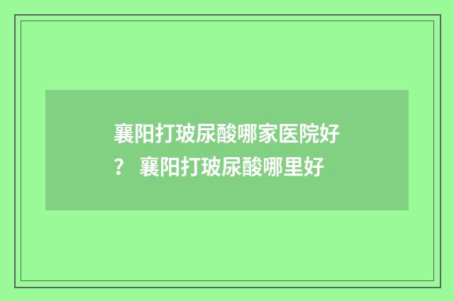 襄阳打玻尿酸哪家医院好？ 襄阳打玻尿酸哪里好
