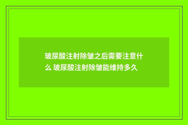 玻尿酸注射除皱之后需要注意什么 玻尿酸注射除皱能维持多久