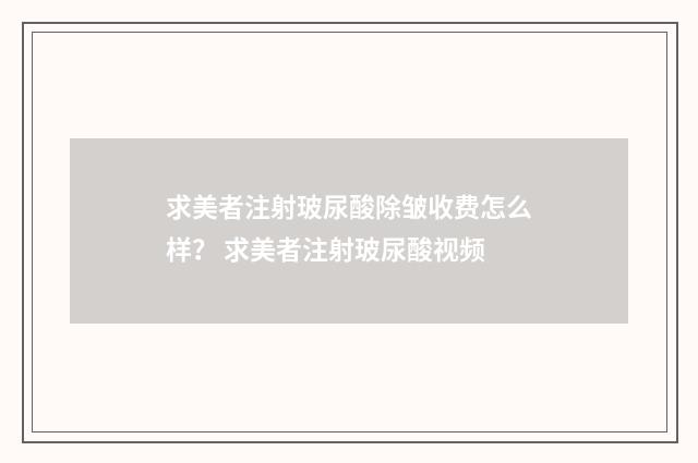 求美者注射玻尿酸除皱收费怎么样？ 求美者注射玻尿酸视频