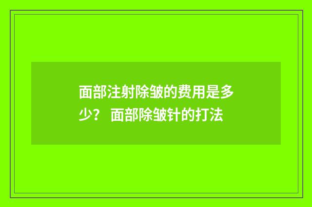 面部注射除皱的费用是多少？ 面部除皱针的打法