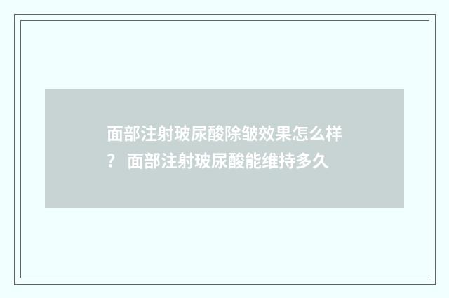 面部注射玻尿酸除皱效果怎么样？ 面部注射玻尿酸能维持多久