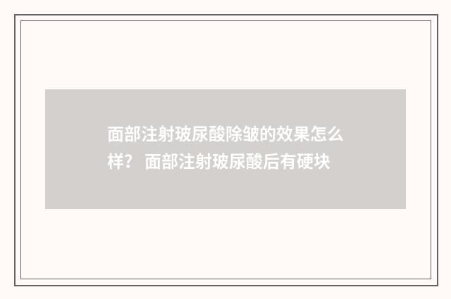 面部注射玻尿酸除皱的效果怎么样？ 面部注射玻尿酸后有硬块