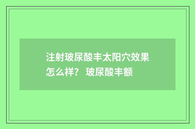 注射玻尿酸丰太阳穴效果怎么样? 玻尿酸丰额