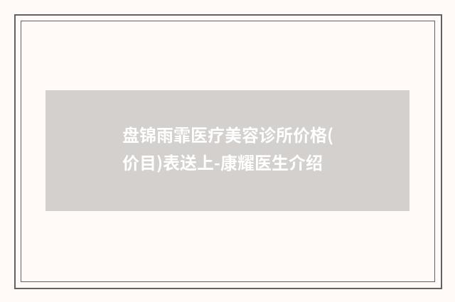 盘锦雨霏医疗美容诊所价格(价目)表送上-康耀医生介绍