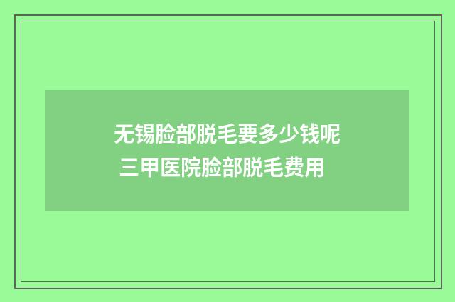 无锡脸部脱毛要多少钱呢 三甲医院脸部脱毛费用