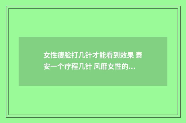 女性瘦脸打几针才能看到效果 泰安一个疗程几针 风靡女性的瘦脸针,作用原理是什么?潜在风险有哪些?