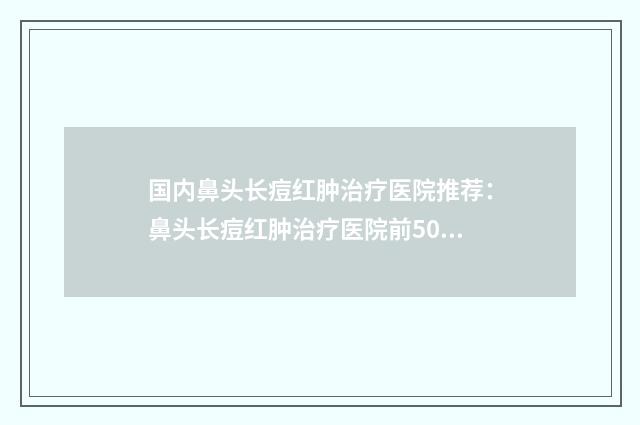 国内鼻头长痘红肿治疗医院推荐：鼻头长痘红肿治疗医院前50位实力技术强