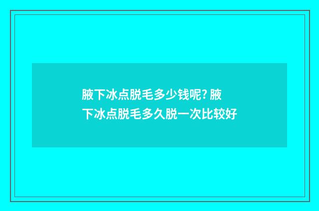 腋下冰点脱毛多少钱呢? 腋下冰点脱毛多久脱一次比较好
