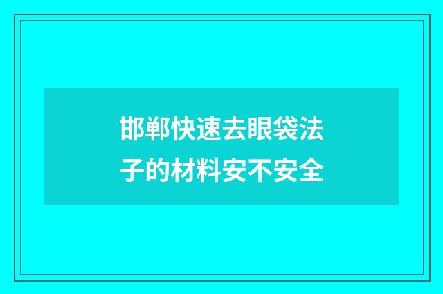 邯郸快速去眼袋法子的材料安不安全