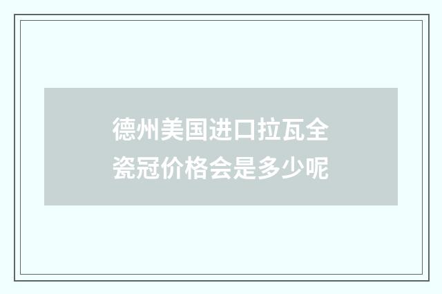 德州美国进口拉瓦全瓷冠价格会是多少呢