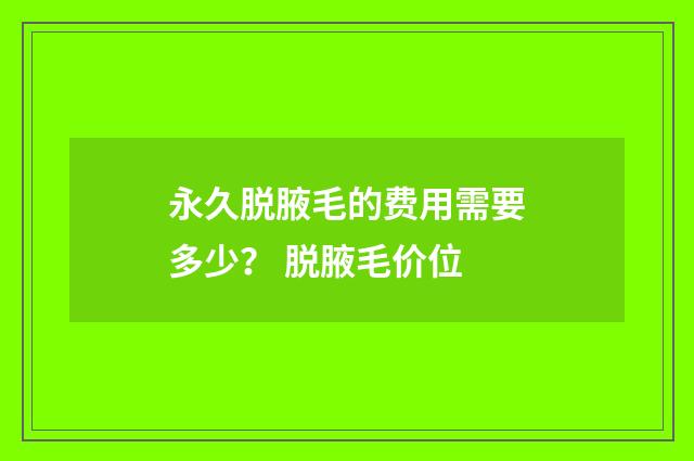 永久脱腋毛的费用需要多少？ 脱腋毛价位
