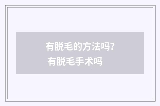 有脱毛的方法吗？ 有脱毛手术吗
