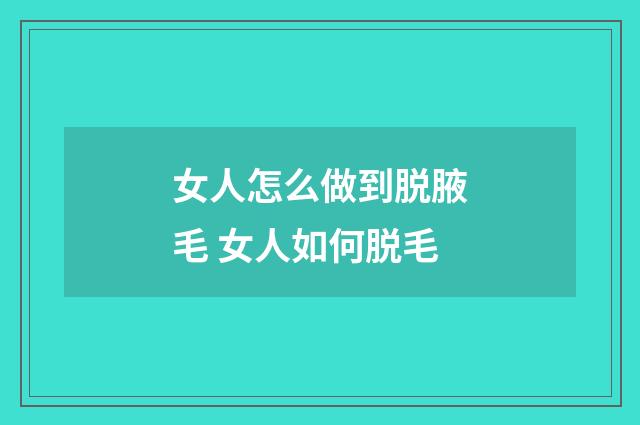 女人怎么做到脱腋毛 女人如何脱毛