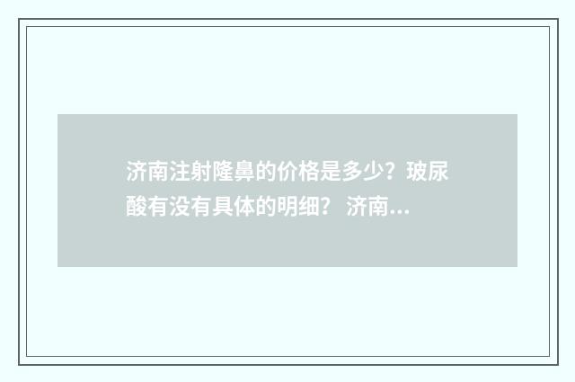 济南注射隆鼻的价格是多少？玻尿酸有没有具体的明细？ 济南注射隆鼻的医生