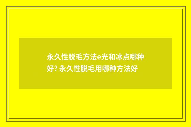 永久性脱毛方法e光和冰点哪种好? 永久性脱毛用哪种方法好